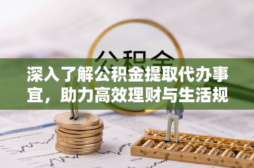 剑川深入了解公积金提取代办事宜，助力高效理财与生活规划