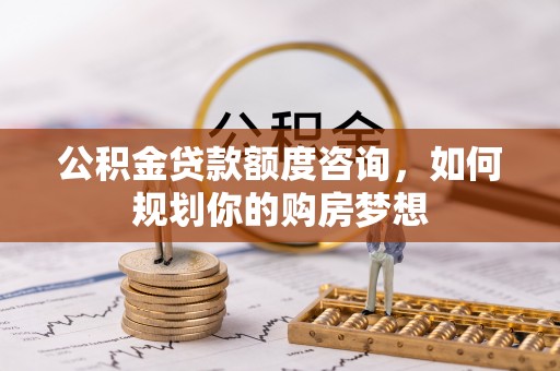 剑川公积金贷款额度咨询，如何规划你的购房梦想