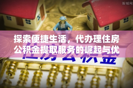 剑川探索便捷生活，代办理住房公积金提取服务的崛起与优势