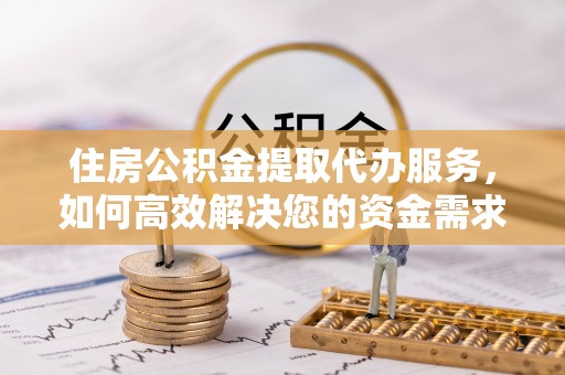 剑川住房公积金提取代办服务，如何高效解决您的资金需求