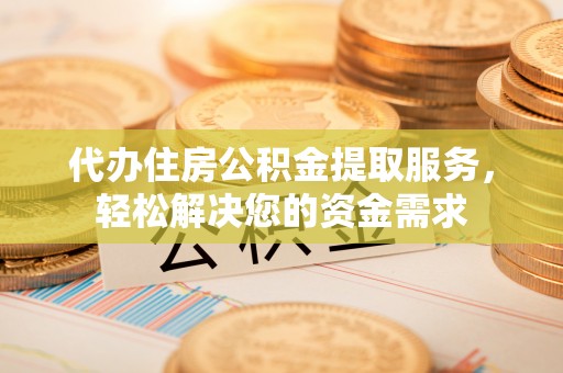 剑川代办住房公积金提取服务，轻松解决您的资金需求