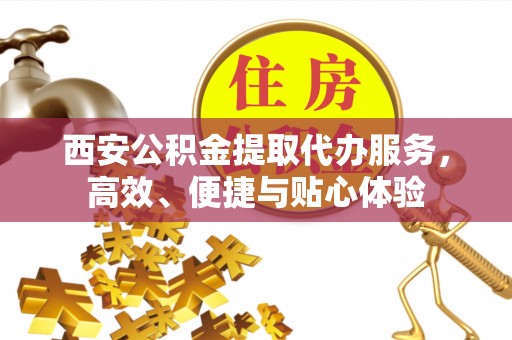 剑川西安公积金提取代办服务，高效、便捷与贴心体验