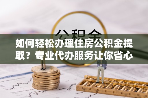剑川如何轻松办理住房公积金提取？专业代办服务让你省心无忧
