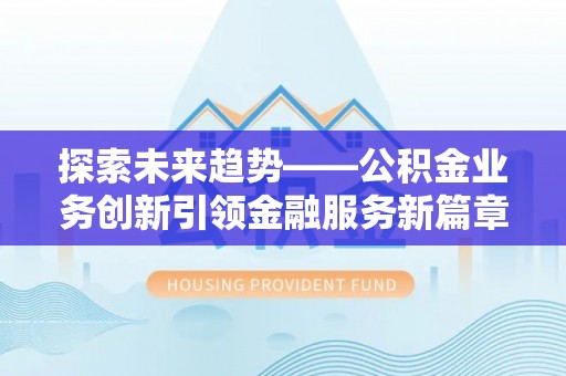 剑川探索未来趋势——公积金业务创新引领金融服务新篇章