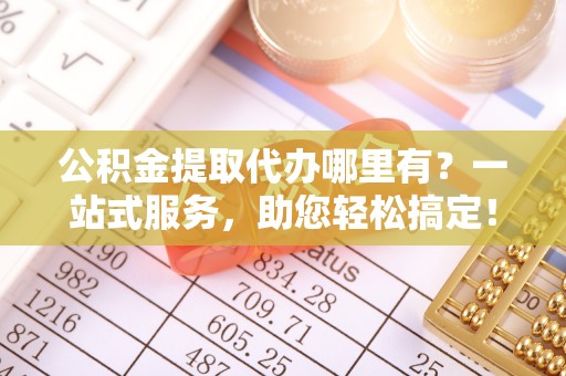 剑川公积金提取代办哪里有？一站式服务，助您轻松搞定！