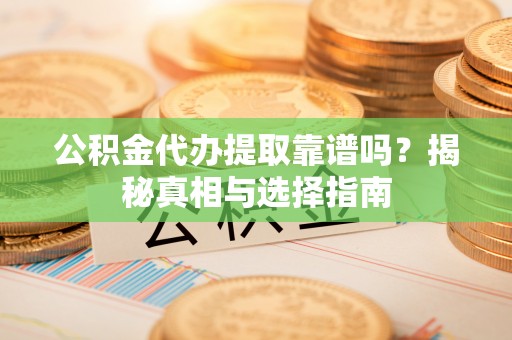 剑川公积金代办提取靠谱吗？揭秘真相与选择指南