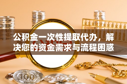 剑川公积金一次性提取代办，解决您的资金需求与流程困惑