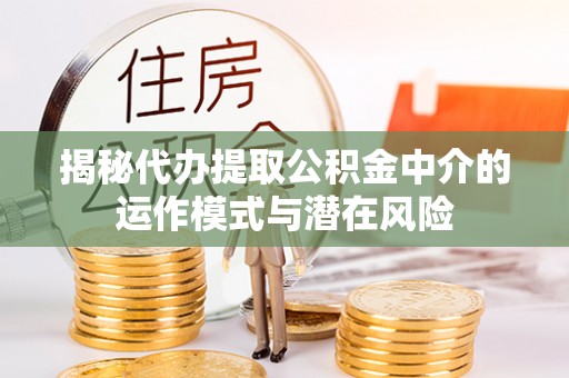 剑川揭秘代办提取公积金中介的运作模式与潜在风险