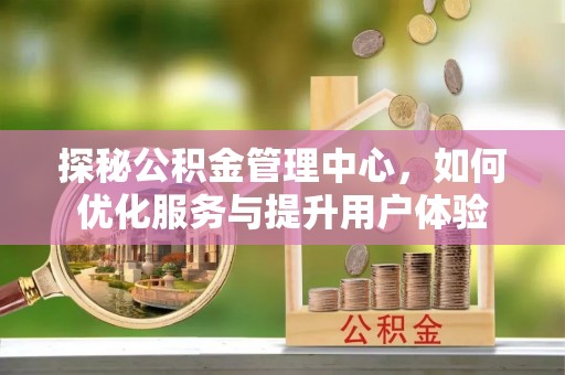 剑川探秘公积金管理中心，如何优化服务与提升用户体验