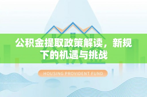 剑川公积金提取政策解读，新规下的机遇与挑战