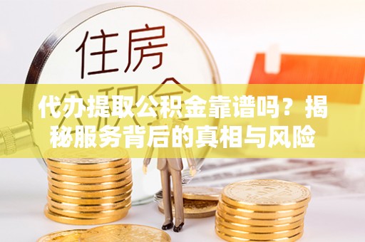 剑川代办提取公积金靠谱吗？揭秘服务背后的真相与风险
