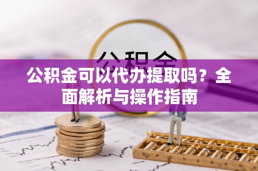 剑川公积金可以代办提取吗？全面解析与操作指南