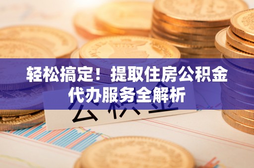 剑川轻松搞定！提取住房公积金代办服务全解析