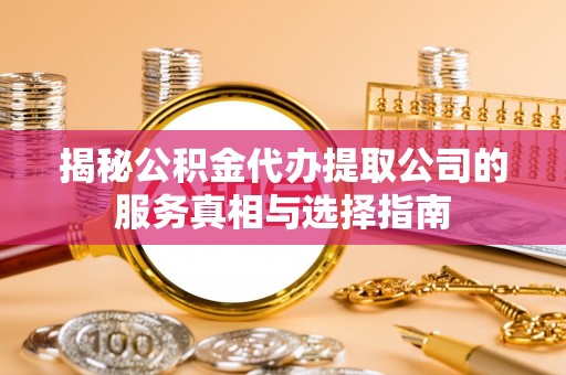 剑川揭秘公积金代办提取公司的服务真相与选择指南