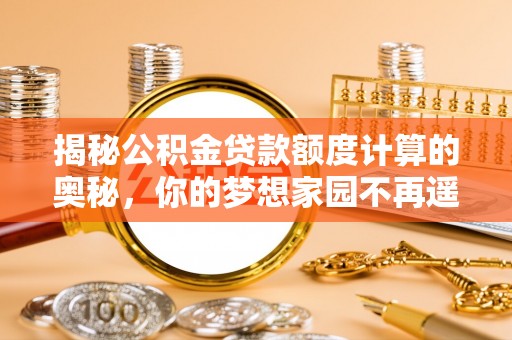 剑川揭秘公积金贷款额度计算的奥秘，你的梦想家园不再遥不可及