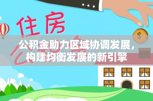 剑川公积金助力区域协调发展，构建均衡发展的新引擎