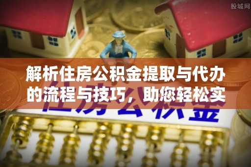 剑川解析住房公积金提取与代办的流程与技巧，助您轻松实现资金流动