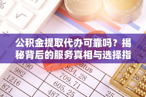 剑川公积金提取代办可靠吗？揭秘背后的服务真相与选择指南
