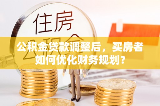 剑川公积金贷款调整后，买房者如何优化财务规划？