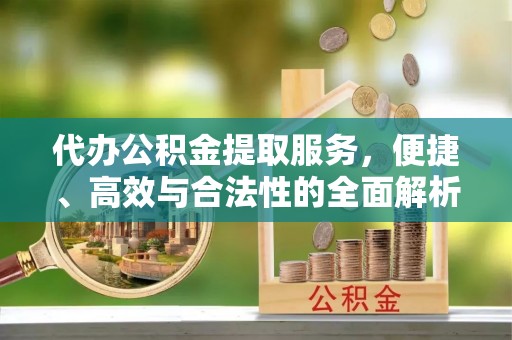 剑川代办公积金提取服务，便捷、高效与合法性的全面解析