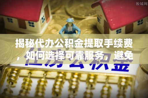 剑川揭秘代办公积金提取手续费，如何选择可靠服务，避免隐形陷阱