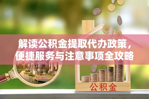 剑川解读公积金提取代办政策，便捷服务与注意事项全攻略