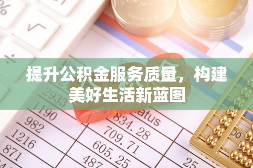 剑川提升公积金服务质量，构建美好生活新蓝图