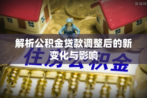 剑川解析公积金贷款调整后的新变化与影响