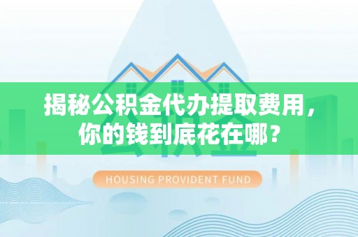 剑川揭秘公积金代办提取费用，你的钱到底花在哪？