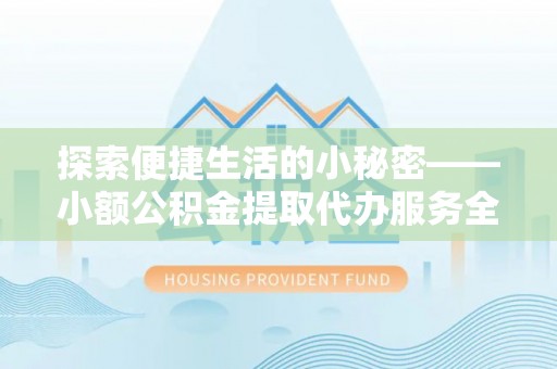 剑川探索便捷生活的小秘密——小额公积金提取代办服务全解析