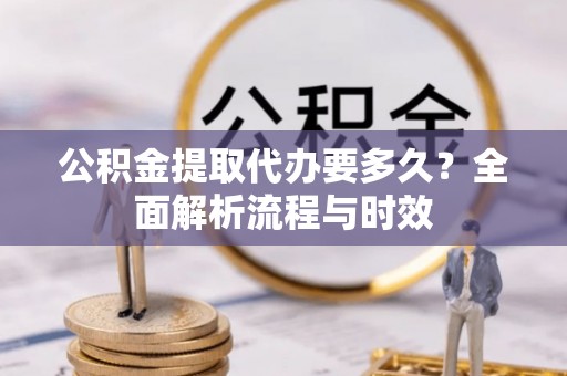 剑川公积金提取代办要多久？全面解析流程与时效