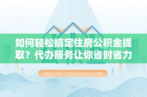 剑川如何轻松搞定住房公积金提取？代办服务让你省时省力