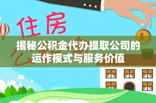 剑川揭秘公积金代办提取公司的运作模式与服务价值