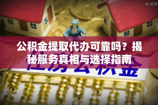 剑川公积金提取代办可靠吗？揭秘服务真相与选择指南