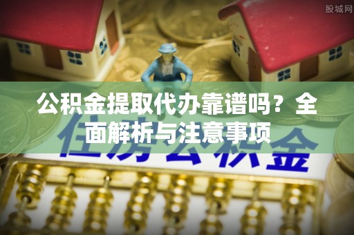 剑川公积金提取代办靠谱吗？全面解析与注意事项
