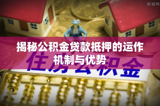 剑川揭秘公积金贷款抵押的运作机制与优势