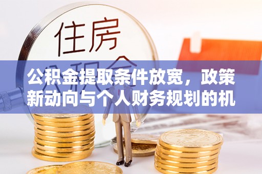 剑川公积金提取条件放宽，政策新动向与个人财务规划的机遇
