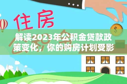 剑川解读2023年公积金贷款政策变化，你的购房计划受影响了吗？