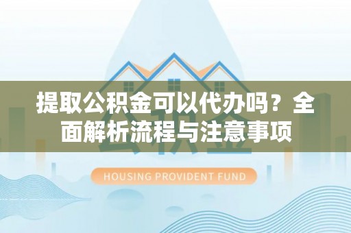 剑川提取公积金可以代办吗？全面解析流程与注意事项