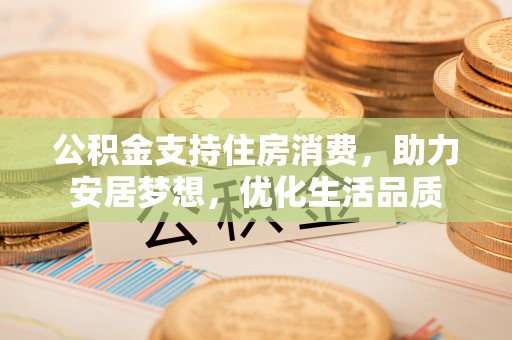 剑川公积金支持住房消费，助力安居梦想，优化生活品质