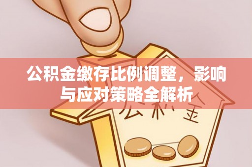 剑川公积金缴存比例调整，影响与应对策略全解析