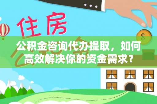 剑川公积金咨询代办提取，如何高效解决你的资金需求？