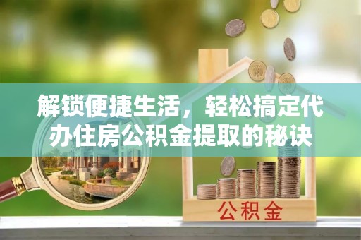 剑川解锁便捷生活，轻松搞定代办住房公积金提取的秘诀