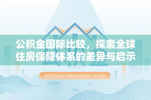 剑川公积金国际比较，探索全球住房保障体系的差异与启示