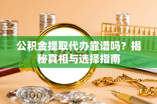 剑川公积金提取代办靠谱吗？揭秘真相与选择指南