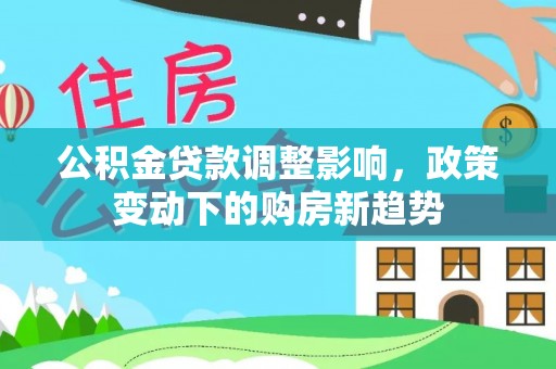 剑川公积金贷款调整影响，政策变动下的购房新趋势