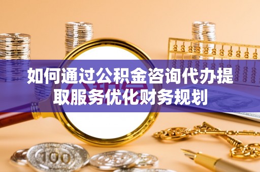 剑川如何通过公积金咨询代办提取服务优化财务规划