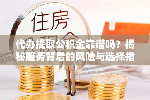 剑川代办提取公积金靠谱吗？揭秘服务背后的风险与选择指南