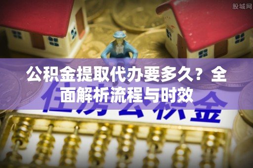 剑川公积金提取代办要多久？全面解析流程与时效