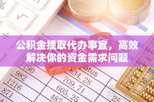 剑川公积金提取代办事宜，高效解决你的资金需求问题